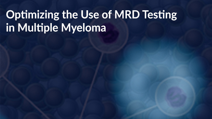 Optimizing the Use of MRD Testing in Multiple Myeloma